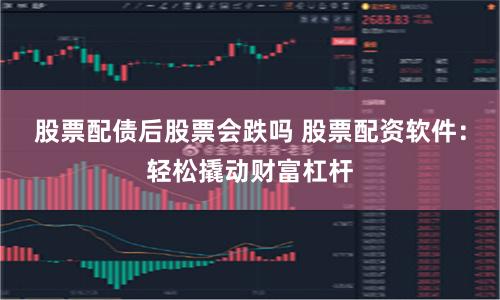 股票配债后股票会跌吗 股票配资软件：轻松撬动财富杠杆