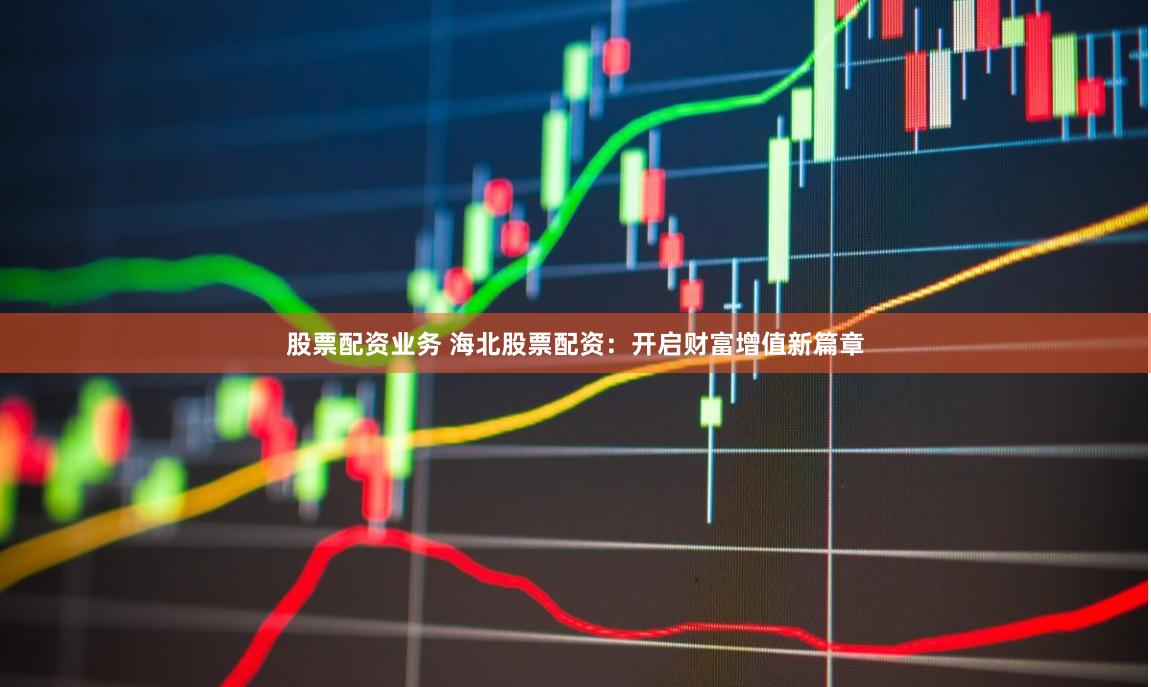 股票配资业务 海北股票配资：开启财富增值新篇章