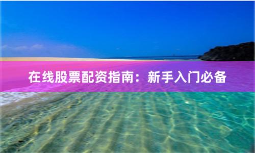 在线股票配资指南：新手入门必备