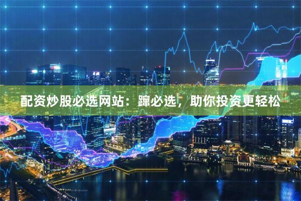 配资炒股必选网站：蹿必选，助你投资更轻松