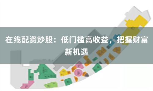 在线配资炒股:低门槛高收益,把握财富新机遇
