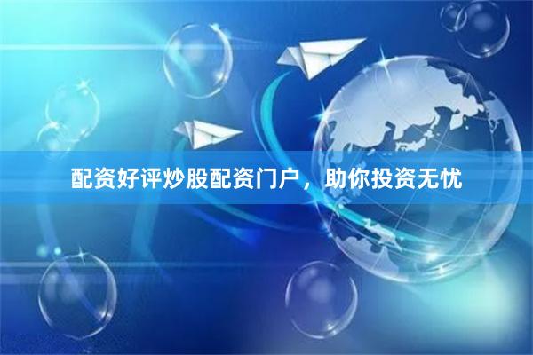 配资好评炒股配资门户，助你投资无忧