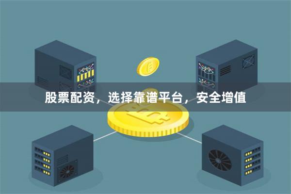 股票配资，选择靠谱平台，安全增值