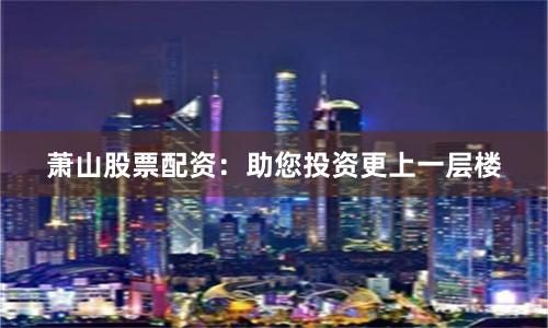 萧山股票配资：助您投资更上一层楼