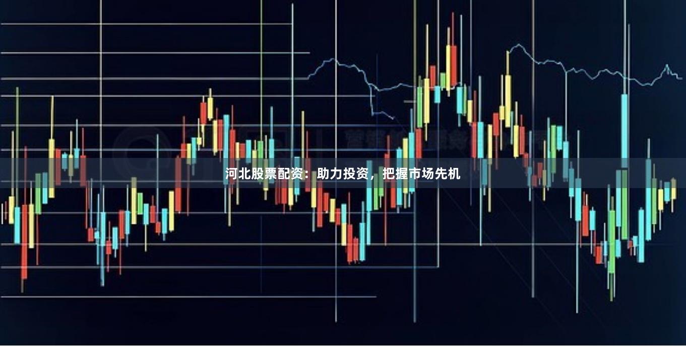 河北股票配资：助力投资，把握市场先机
