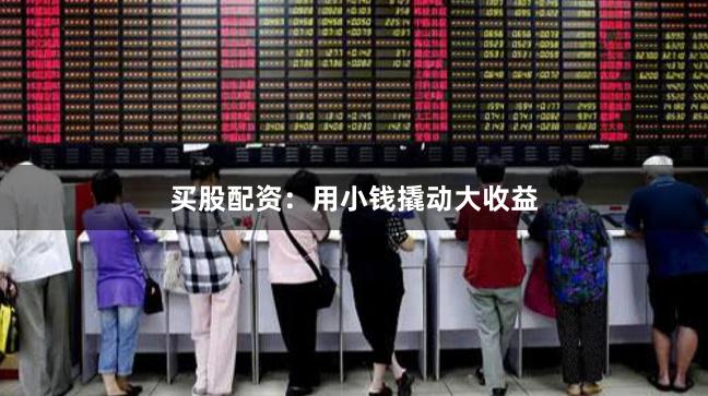 买股配资：用小钱撬动大收益