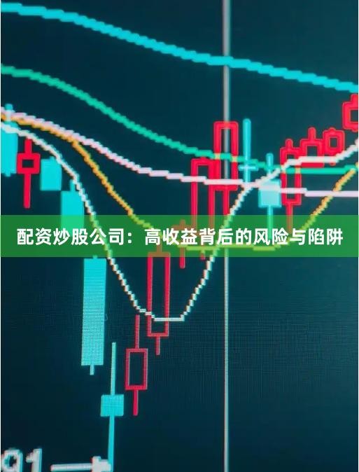 配资炒股公司：高收益背后的风险与陷阱