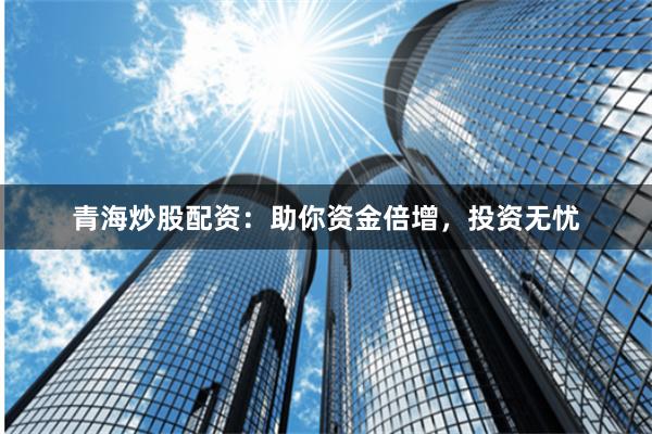 青海炒股配资：助你资金倍增，投资无忧