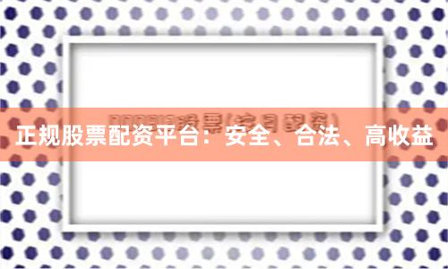 正规股票配资平台：安全、合法、高收益
