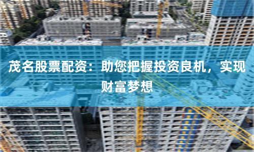茂名股票配资：助您把握投资良机，实现财富梦想