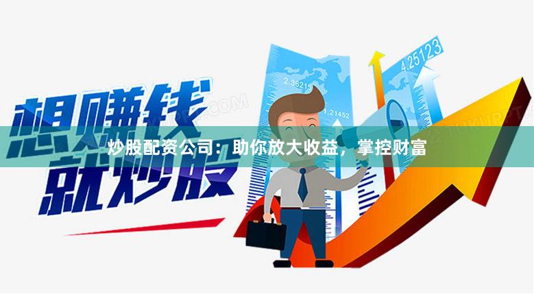 炒股配资公司：助你放大收益，掌控财富