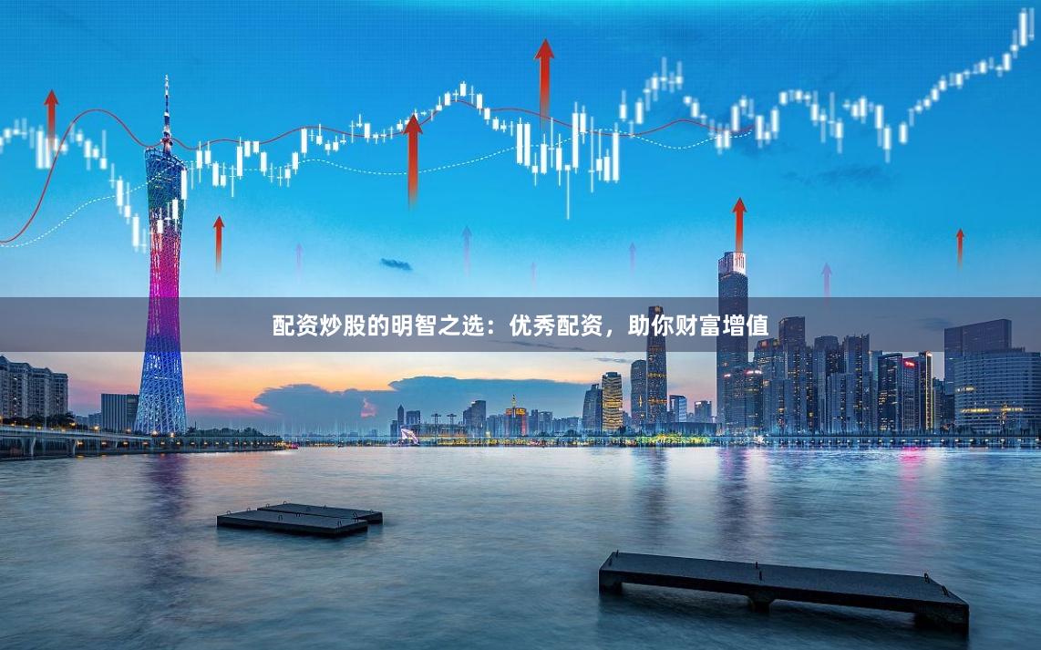 配资炒股的明智之选：优秀配资，助你财富增值