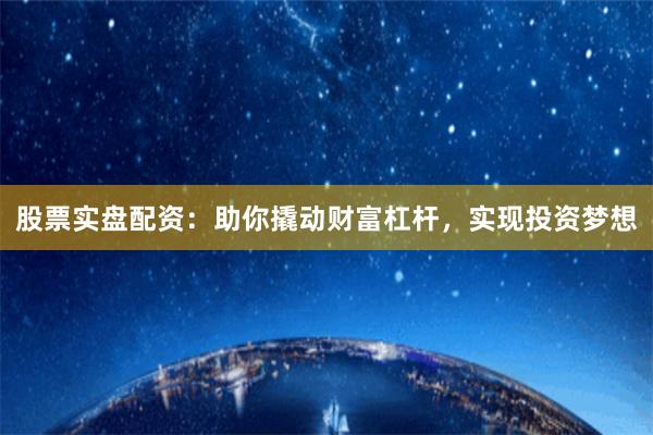 股票实盘配资：助你撬动财富杠杆，实现投资梦想