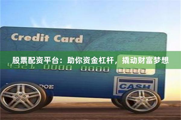 股票配资平台：助你资金杠杆，撬动财富梦想