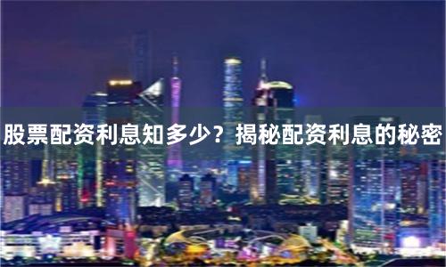 股票配资利息知多少？揭秘配资利息的秘密