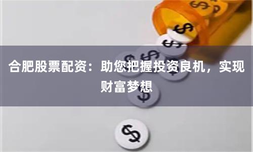 合肥股票配资:助您把握投资良机,实现财富梦想