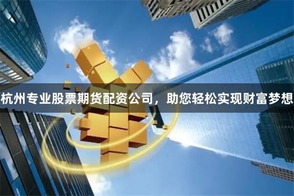 杭州专业股票期货配资公司，助您轻松实现财富梦想