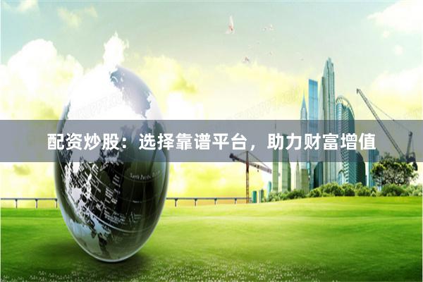 配资炒股：选择靠谱平台，助力财富增值