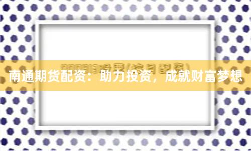 南通期货配资：助力投资，成就财富梦想