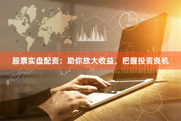 股票实盘配资：助你放大收益，把握投资良机