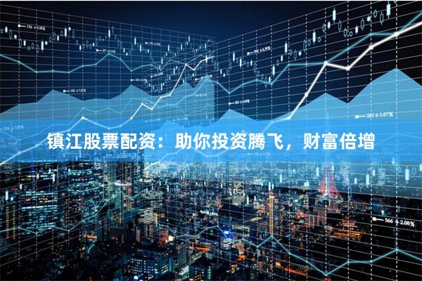 镇江股票配资：助你投资腾飞，财富倍增