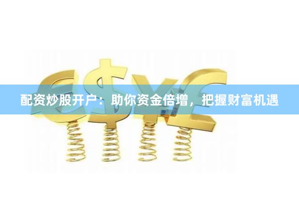 配资炒股开户:助你资金倍增,把握财富机遇