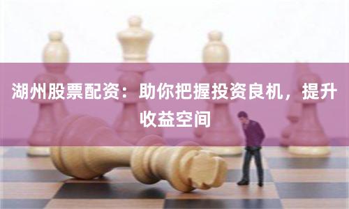 湖州股票配资:助你把握投资良机,提升收益空间