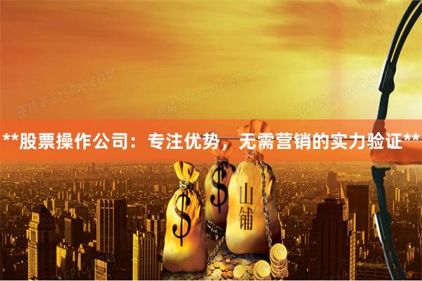 **股票操作公司：专注优势，无需营销的实力验证**
