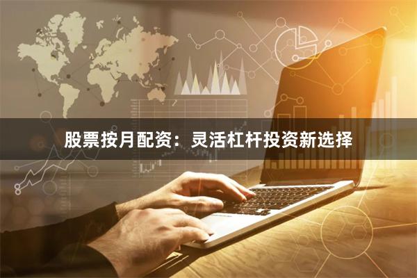 股票按月配资:灵活杠杆投资新选择