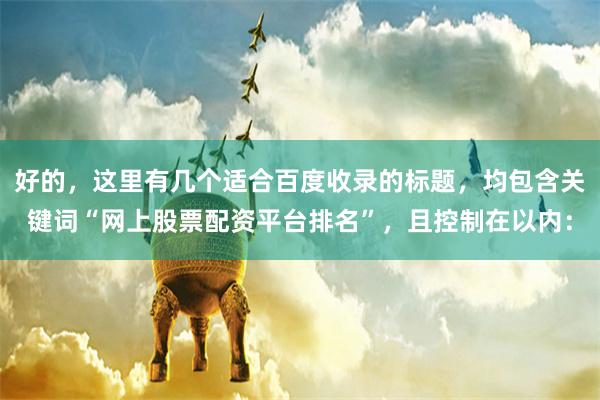 好的，这里有几个适合百度收录的标题，均包含关键词“网上股票配资平台排名”，且控制在以内：