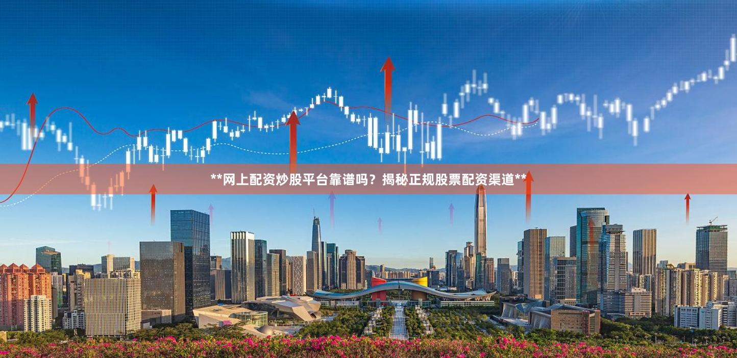 **网上配资炒股平台靠谱吗？揭秘正规股票配资渠道**