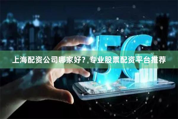 上海配资公司哪家好？专业股票配资平台推荐