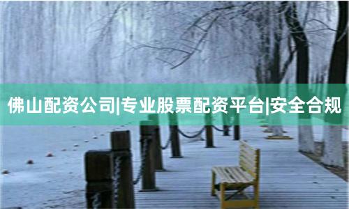 佛山配资公司|专业股票配资平台|安全合规