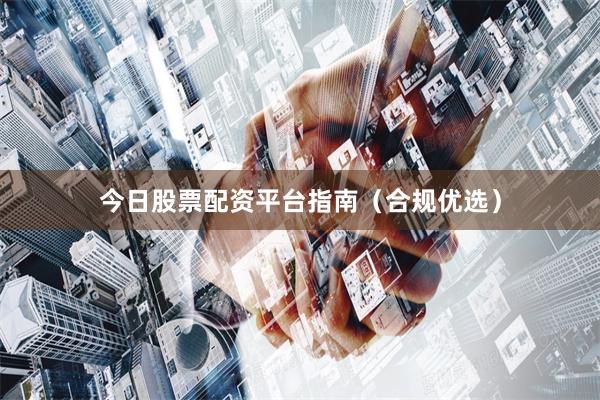 今日股票配资平台指南（合规优选）