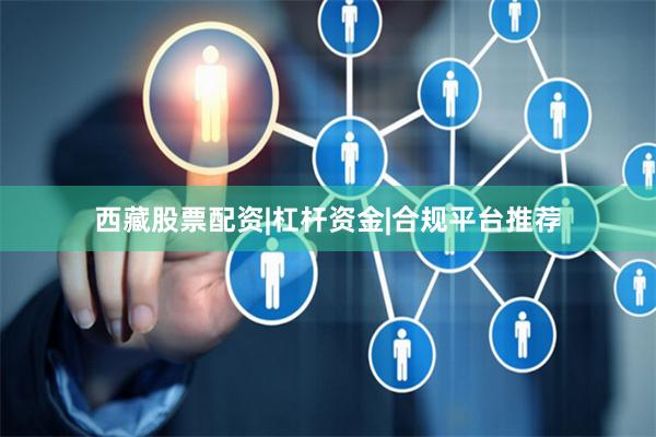 西藏股票配资|杠杆资金|合规平台推荐