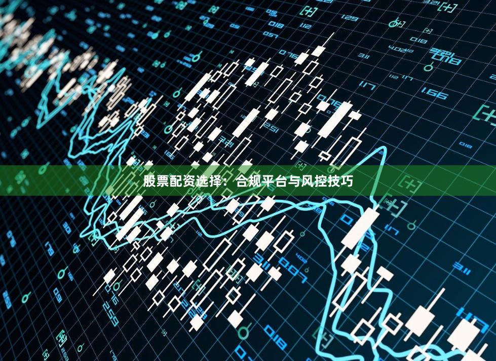 股票配资选择：合规平台与风控技巧