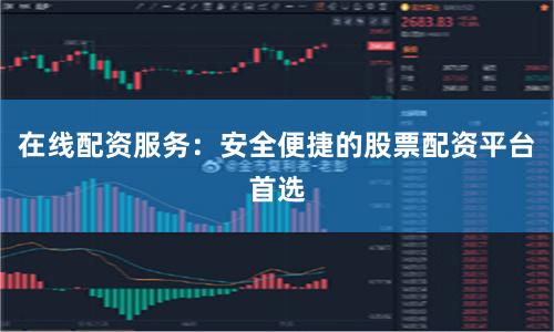 在线配资服务：安全便捷的股票配资平台首选