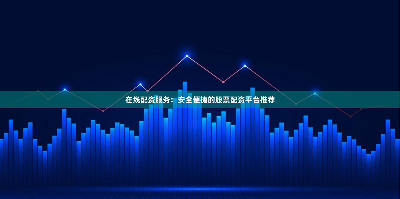 在线配资服务：安全便捷的股票配资平台推荐