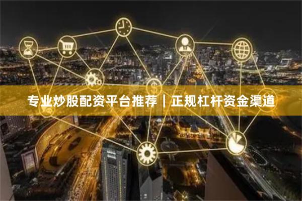 专业炒股配资平台推荐｜正规杠杆资金渠道