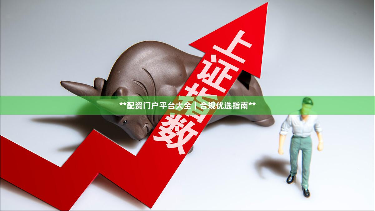 **配资门户平台大全｜合规优选指南**