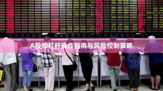A股加杠杆操作指南与风险控制策略