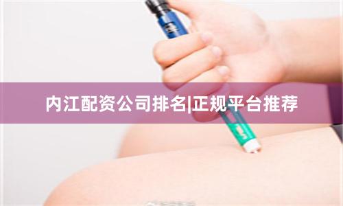 内江配资公司排名|正规平台推荐