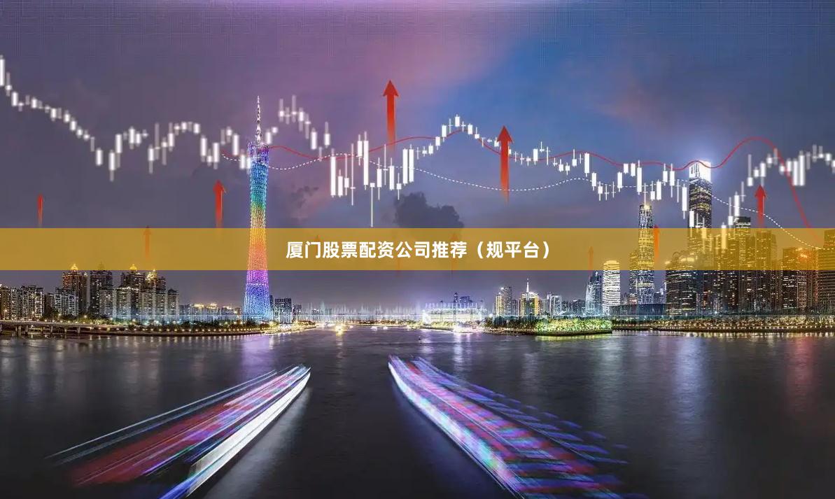厦门股票配资公司推荐（规平台）