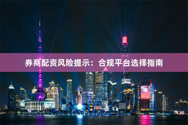 券商配资风险提示：合规平台选择指南