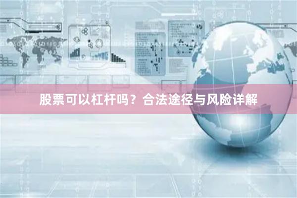 股票可以杠杆吗？合法途径与风险详解